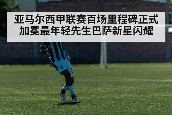 亚马尔西甲联赛百场里程碑正式加冕最年轻先生巴萨新星闪耀