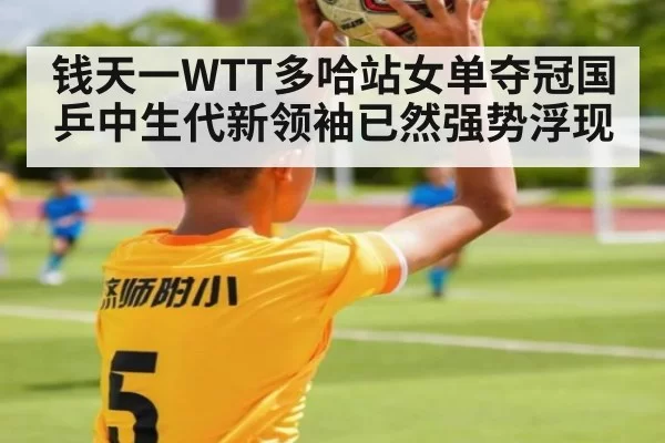 钱天一WTT多哈站女单夺冠国乒中生代新领袖已然强势浮现