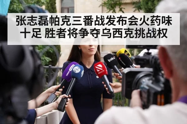 张志磊帕克三番战发布会火药味十足 胜者将争夺乌西克挑战权