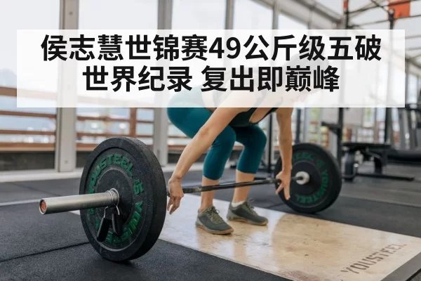 侯志慧世锦赛49公斤级五破世界纪录 复出即巅峰