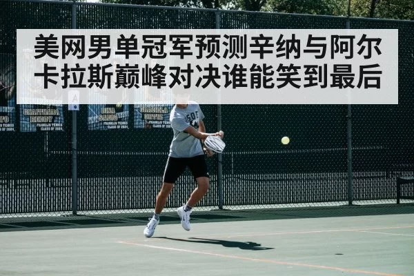 美网男单冠军预测辛纳与阿尔卡拉斯巅峰对决谁能笑到最后