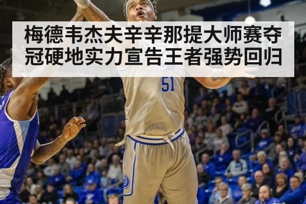梅德韦杰夫辛辛那提大师赛夺冠硬地实力宣告王者强势回归