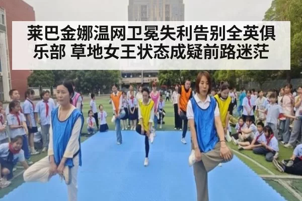 莱巴金娜温网卫冕失利告别全英俱乐部 草地女王状态成疑前路迷茫