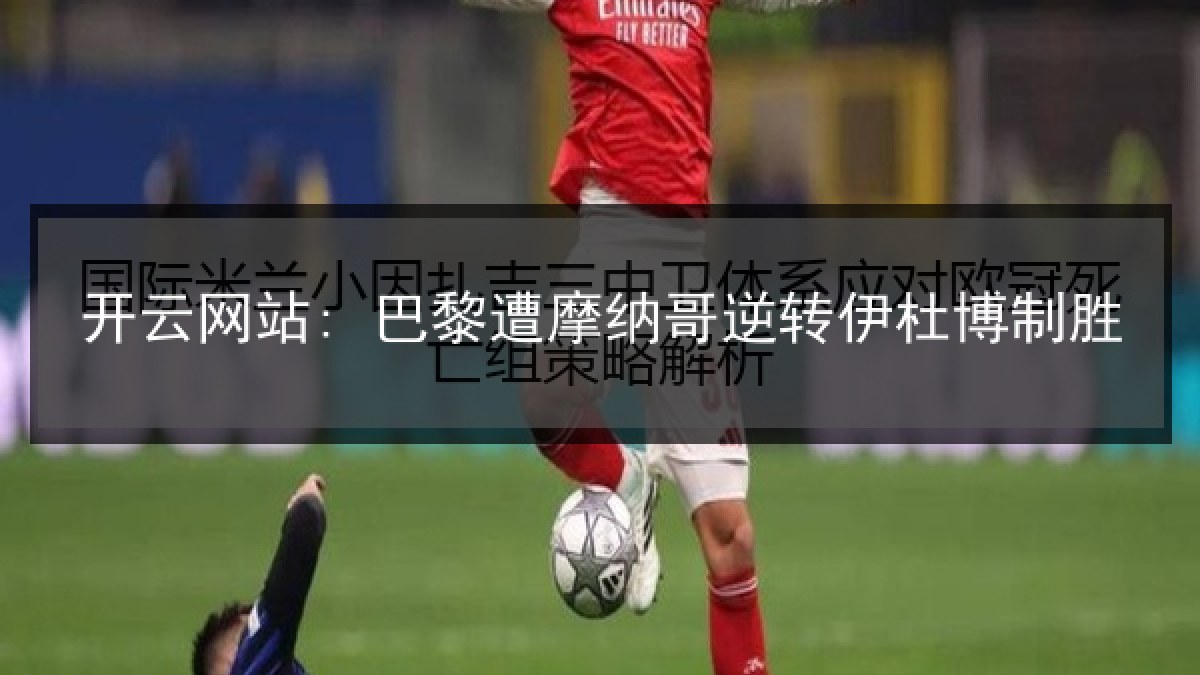 开云网站: 巴黎遭摩纳哥逆转伊杜博制胜