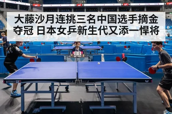 大藤沙月连挑三名中国选手摘金夺冠 日本女乒新生代又添一悍将