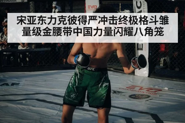 宋亚东力克彼得严冲击终极格斗雏量级金腰带中国力量闪耀八角笼